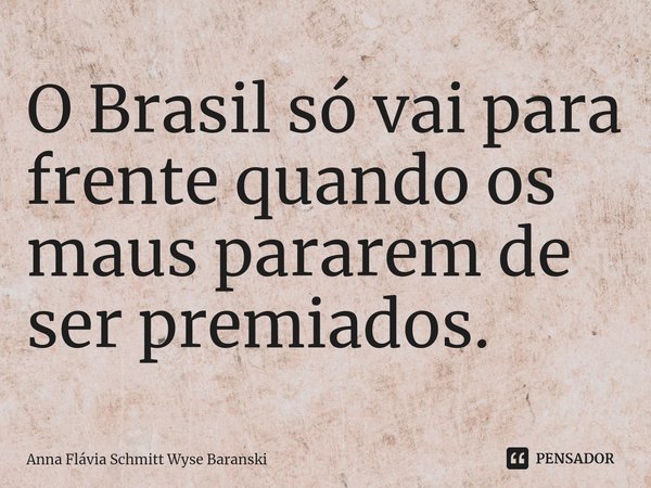 ⁠O Brasil só vai para frente quando os maus pararem de ser premiados.... Frase de Anna Flávia Schmitt Wyse Baranski.