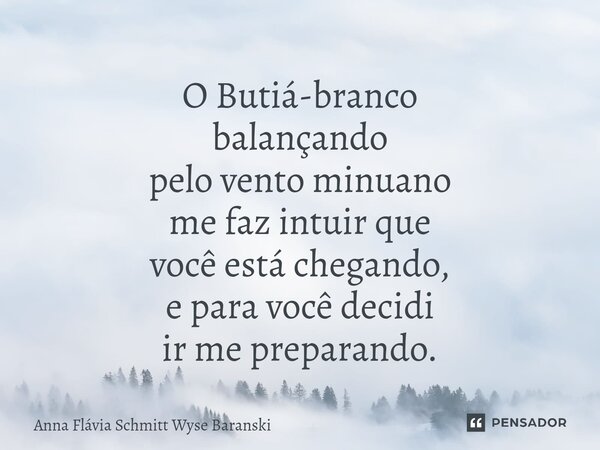 ⁠O Butiá-branco balançando pelo vento minuano me faz intuir que você está chegando, e para você decidi ir me preparando.... Frase de Anna Flávia Schmitt Wyse Baranski.