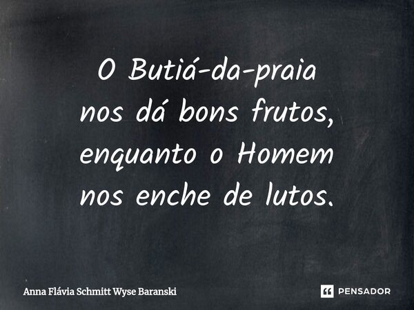 ⁠O Butiá-da-praia nos dá bons frutos, enquanto o Homem nos enche de lutos.... Frase de Anna Flávia Schmitt Wyse Baranski.