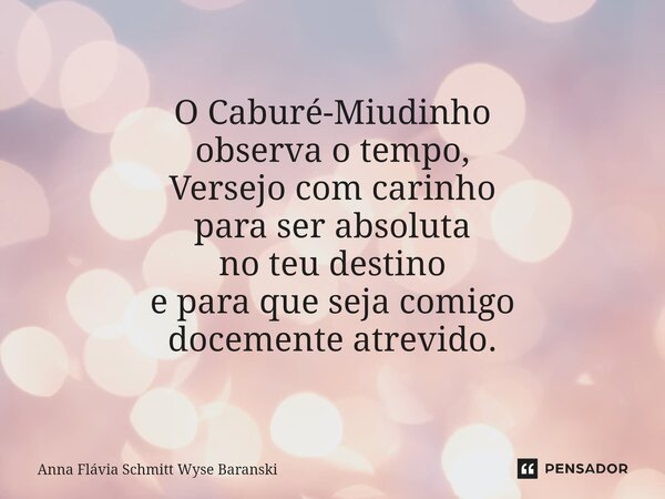⁠O Caburé-Miudinho observa o tempo, Versejo com carinho para ser absoluta no teu destino e para que seja comigo docemente atrevido.... Frase de Anna Flávia Schmitt Wyse Baranski.