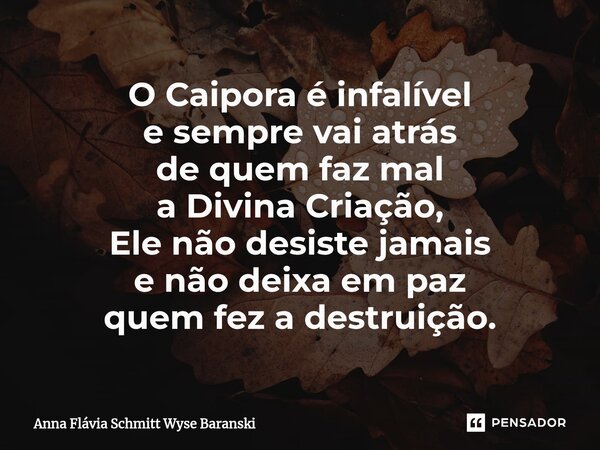 ⁠O Caipora é infalível e sempre vai atrás de quem faz mal a Divina Criação, Ele não desiste jamais e não deixa em paz quem fez a destruição.... Frase de Anna Flávia Schmitt Wyse Baranski.