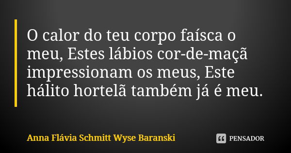 O calor do teu corpo faísca o meu, Estes lábios cor-de-maçã impressionam os meus, Este hálito hortelã também já é meu.... Frase de Anna Flávia Schmitt Wyse Baranski.