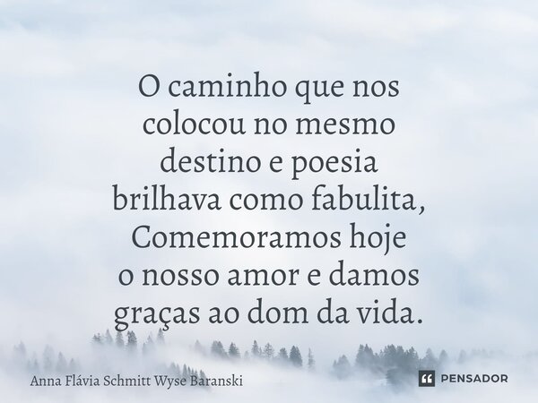 ⁠O caminho que nos colocou no mesmo destino e poesia brilhava como fabulita, Comemoramos hoje o nosso amor e damos graças ao dom da vida.... Frase de Anna Flávia Schmitt Wyse Baranski.