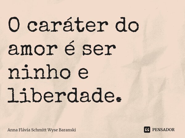 ⁠O caráter do amor é ser ninho e liberdade.... Frase de Anna Flávia Schmitt Wyse Baranski.