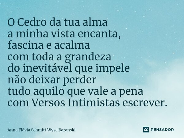 ⁠O Cedro da tua alma a minha vista encanta, fascina e acalma com toda a grandeza do inevitável que impele não deixar perder tudo aquilo que vale a pena com Vers... Frase de Anna Flávia Schmitt Wyse Baranski.