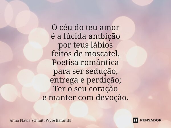 ⁠O céu do teu amor é a lúcida ambição por teus lábios feitos de moscatel, Poetisa romântica para ser sedução, entrega e perdição; Ter o seu coração e manter com... Frase de Anna Flávia Schmitt Wyse Baranski.