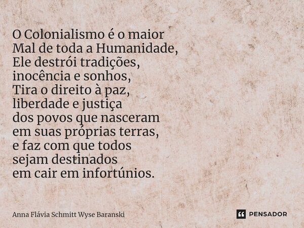 O Colonialismo é o maior Mal de toda a Humanidade, Ele destrói tradições, inocência e sonhos, Tira o direito à paz, liberdade e justiça dos povos que nasceram ... Frase de Anna Flávia Schmitt Wyse Baranski.