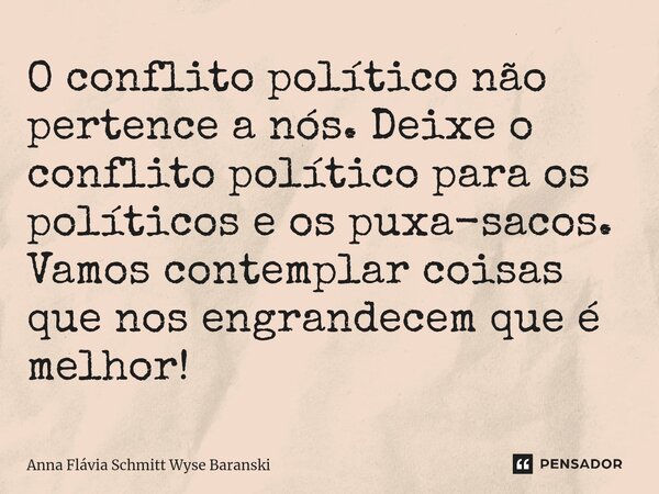 ⁠O conflito político não pertence a nós. Deixe o conflito político para os políticos e os puxa-sacos. Vamos contemplar coisas que nos engrandecem que é melhor!... Frase de Anna Flávia Schmitt Wyse Baranski.