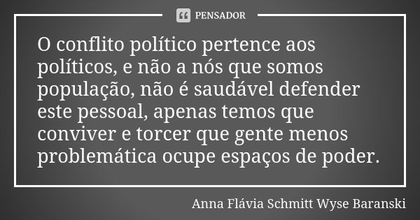 O conflito político pertence aos políticos, e não a nós que somos população, não é saudável defender este pessoal, apenas temos que conviver e torcer que gente ... Frase de Anna Flávia Schmitt Wyse Baranski.