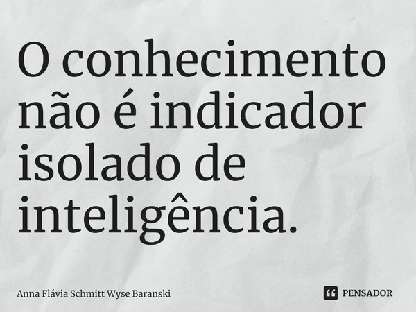 ⁠O conhecimento não é indicador isolado de inteligência.... Frase de Anna Flávia Schmitt Wyse Baranski.