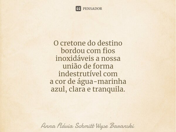 ⁠O cretone do destino bordou com fios inoxidáveis a nossa união de forma indestrutível com a cor de água-marinha azul, clara e tranquila.... Frase de Anna Flávia Schmitt Wyse Baranski.