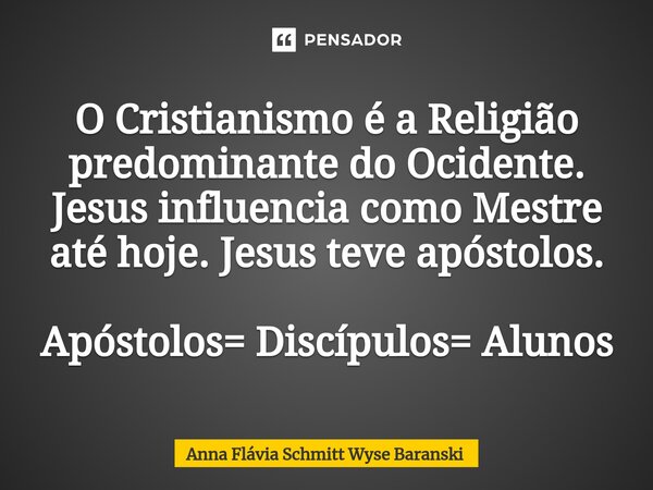 ⁠O Cristianismo é a Religião predominante do Ocidente. Jesus influencia como Mestre até hoje. Jesus teve apóstolos. Apóstolos= Discípulos= Alunos... Frase de Anna Flávia Schmitt Wyse Baranski.