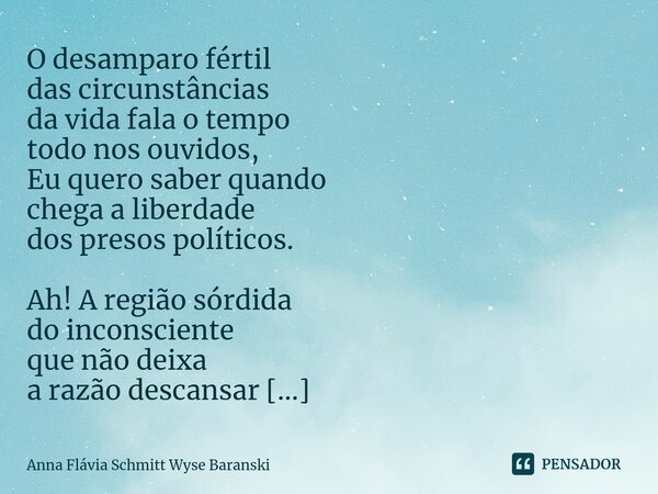 ⁠O desamparo fértil das circunstâncias da vida fala o tempo todo nos ouvidos, Eu quero saber quando chega a liberdade dos presos políticos. Ah! A região sórdida... Frase de Anna Flávia Schmitt Wyse Baranski.