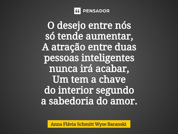 ⁠O desejo entre nós só tende aumentar, A atração entre duas pessoas inteligentes nunca irá acabar, Um tem a chave do interior segundo a sabedoria do amor.... Frase de Anna Flávia Schmitt Wyse Baranski.