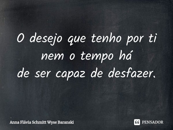 ⁠O desejo que tenho por ti
nem o tempo há
de ser capaz de desfazer.... Frase de Anna Flávia Schmitt Wyse Baranski.