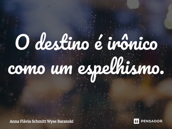 ⁠O destino é irônico como um espelhismo.... Frase de Anna Flávia Schmitt Wyse Baranski.