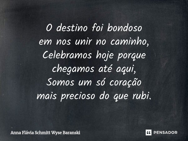 ⁠O destino foi bondoso em nos unir no caminho, Celebramos hoje porque chegamos até aqui, Somos um só coração mais precioso do que rubi.... Frase de Anna Flávia Schmitt Wyse Baranski.