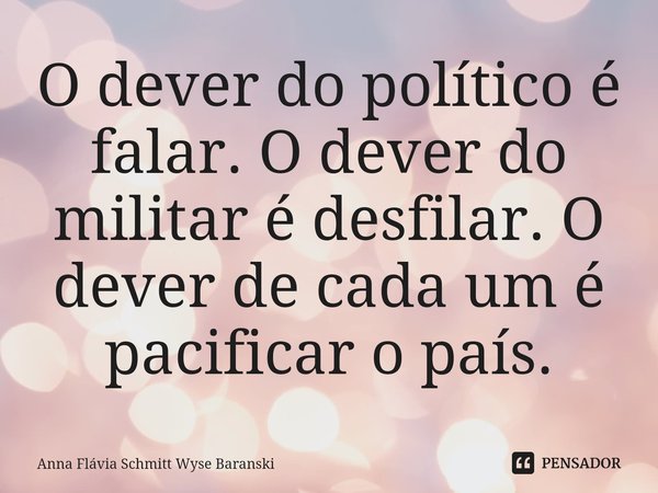 O dever do político é falar. O dever do militar é desfilar. O dever de cada um é pacificar o país.... Frase de Anna Flávia Schmitt Wyse Baranski.