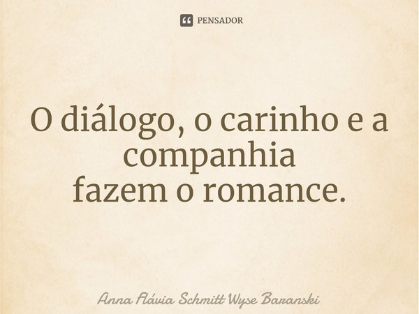 ⁠O diálogo, o carinho e a companhia
fazem o romance.... Frase de Anna Flávia Schmitt Wyse Baranski.