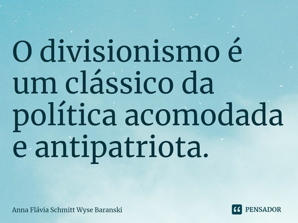 ⁠O divisionismo é um clássico da política acomodada e antipatriota.... Frase de Anna Flávia Schmitt Wyse Baranski.