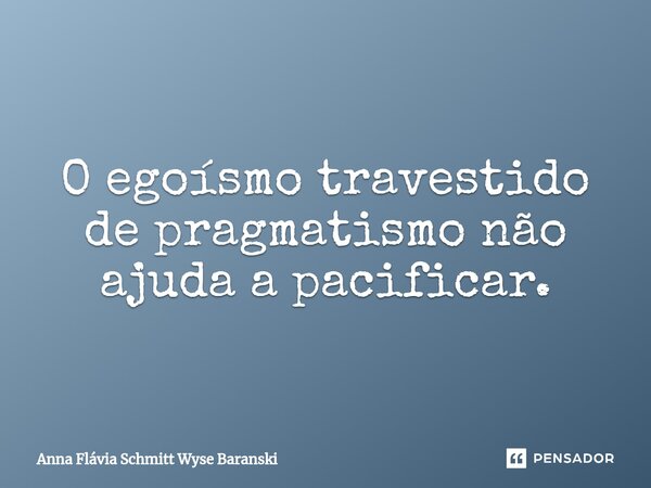 ⁠O egoísmo travestido de pragmatismo não ajuda a pacificar.... Frase de Anna Flávia Schmitt Wyse Baranski.