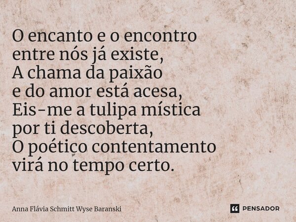 ⁠O encanto e o encontro entre nós já existe, A chama da paixão e do amor está acesa, Eis-me a tulipa mística por ti descoberta, O poético contentamento virá no ... Frase de Anna Flávia Schmitt Wyse Baranski.