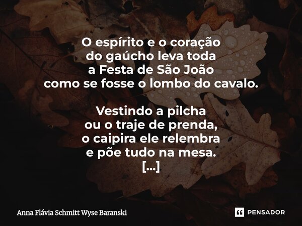 O espírito e o coração do gaúcho leva toda a Festa de São João como se fosse o lombo do cavalo. Vestindo a pilcha ou o traje de prenda, o caipira ele relembra ... Frase de Anna Flávia Schmitt Wyse Baranski.