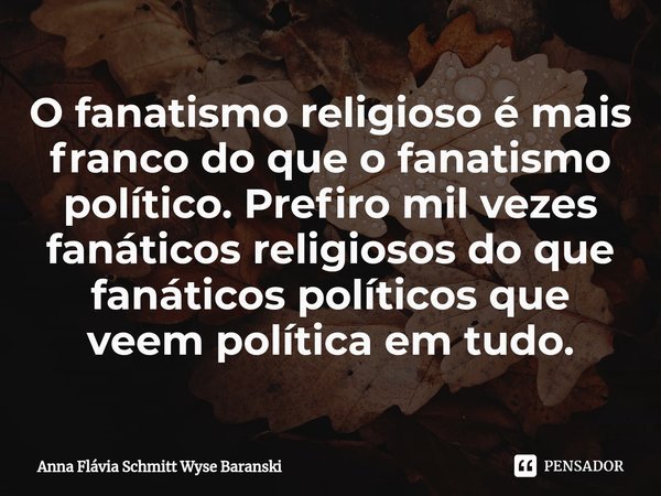 O fanatismo religioso é mais franco... Anna Flávia Schmitt Wyse... -  Pensador