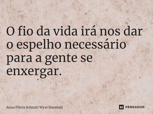 ⁠O fio da vida irá nos dar o espelho necessário para a gente se enxergar.... Frase de Anna Flávia Schmitt Wyse Baranski.