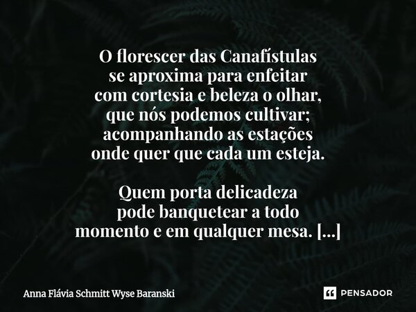 ⁠O florescer das Canafístulas se aproxima para enfeitar com cortesia e beleza o olhar, que nós podemos cultivar; acompanhando as estações onde quer que cada um ... Frase de Anna Flávia Schmitt Wyse Baranski.