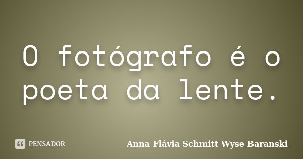 O fotógrafo é o poeta da lente.... Frase de Anna Flávia Schmitt Wyse Baranski.