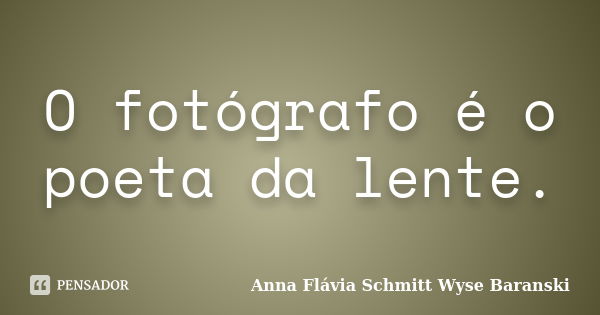 O fotógrafo é o poeta da lente.... Frase de Anna Flávia Schmitt Wyse Baranski.