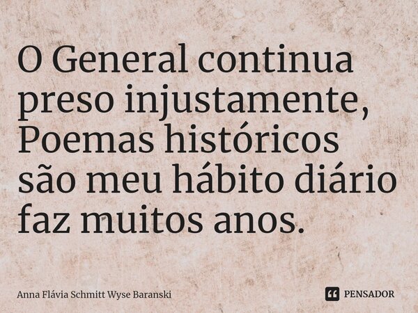 ⁠O General continua preso injustamente, Poemas históricos são meu hábito diário faz muitos anos.... Frase de Anna Flávia Schmitt Wyse Baranski.