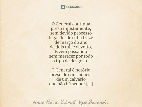 ⁠O General continua preso injustamente, sem devido processo legal desde o dia treze de março do ano de dois mil e dezoito, E vem passando sem merecer por todo o... Frase de Anna Flávia Schmitt Wyse Baranski.