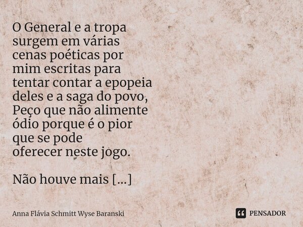 O General e a tropa surgem em várias cenas poéticas por mim escritas para tentar contar a epopeia deles e a saga do povo, Peço que não alimente ódio porque é o ... Frase de Anna Flávia Schmitt Wyse Baranski.