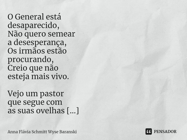 ⁠O General está desaparecido, Não quero semear a desesperança, Os irmãos estão procurando, Creio que não esteja mais vivo. Vejo um pastor que segue com as suas ... Frase de Anna Flávia Schmitt Wyse Baranski.