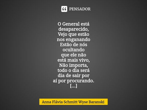 ⁠ O General está desaparecido, Vejo que estão nos enganando Estão de nós ocultando que ele não está mais vivo, Não importa, todo o dia será dia de sair por aí p... Frase de Anna Flávia Schmitt Wyse Baranski.