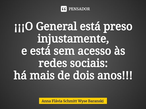 ⁠¡¡¡O General está preso injustamente, e está sem acesso às redes sociais: há mais de dois anos!!!... Frase de Anna Flávia Schmitt Wyse Baranski.