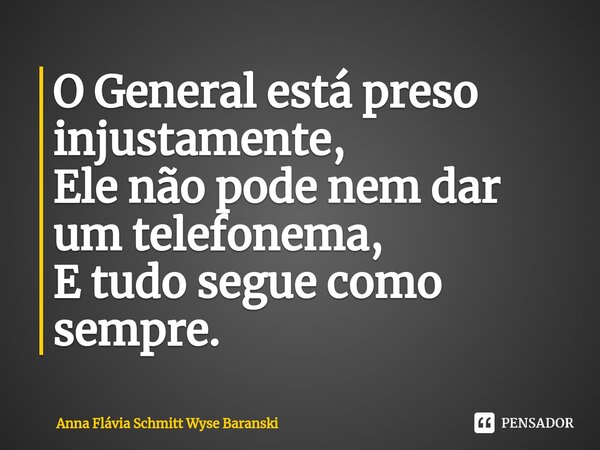 ⁠O General está preso injustamente, Ele não pode nem dar um telefonema, E tudo segue como sempre.... Frase de Anna Flávia Schmitt Wyse Baranski.