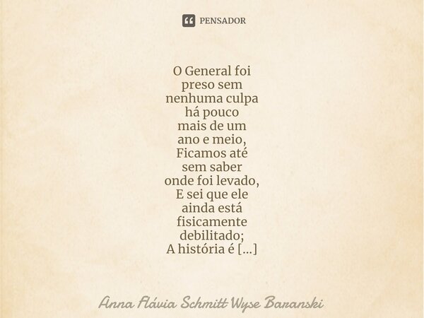 ⁠O General foi preso sem nenhuma culpa há pouco mais de um ano e meio, Ficamos até sem saber onde foi levado, E sei que ele ainda está fisicamente debilitado; A... Frase de Anna Flávia Schmitt Wyse Baranski.