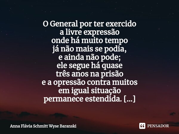 ⁠O General por ter exercido a livre expressão onde há muito tempo já não mais se podia, e ainda não pode; ele segue há quase três anos na prisão e a opressão co... Frase de Anna Flávia Schmitt Wyse Baranski.