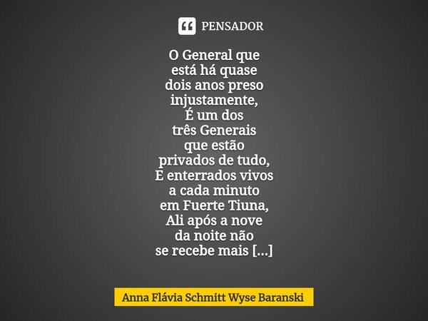 ⁠O General que está há quase dois anos preso injustamente, É um dos três Generais que estão privados de tudo, E enterrados vivos a cada minuto em Fuerte Tiuna, ... Frase de Anna Flávia Schmitt Wyse Baranski.