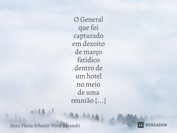 ⁠O General que foi capturado em dezoito de março fatídico dentro de um hotel no meio de uma reunião pacífica, E ainda está há mais de um ano e meio sem nenhum a... Frase de Anna Flávia Schmitt Wyse Baranski.