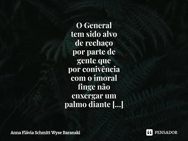 ⁠O General tem sido alvo de rechaço por parte de gente que por conivência com o imoral finge não enxergar um palmo diante do nariz, não faço parte dessa históri... Frase de Anna Flávia Schmitt Wyse Baranski.