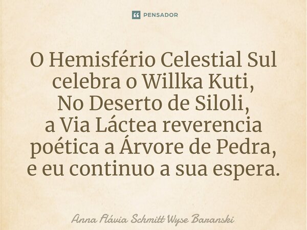 ⁠O Hemisfério Celestial Sul celebra o Willka Kuti, No Deserto de Siloli, a Via Láctea reverencia poética a Árvore de Pedra, e eu continuo a sua espera.... Frase de Anna Flávia Schmitt Wyse Baranski.