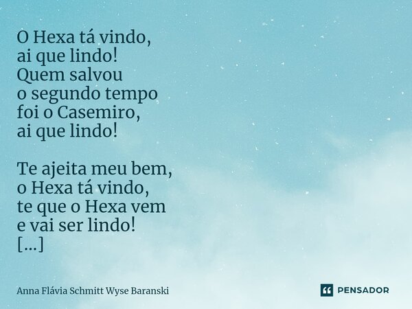 O Hexa tá vindo, ai que lindo! Quem salvou o segundo tempo foi o Casemiro, ai que lindo! Te ajeita meu bem, o Hexa tá vindo, te que o Hexa vem e vai ser lindo!... Frase de Anna Flávia Schmitt Wyse Baranski.