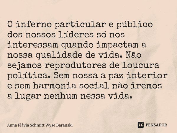 ⁠ O inferno particular e público dos nossos líderes só nos interessam quando impactam a nossa qualidade de vida. Não sejamos reprodutores de loucura política. S... Frase de Anna Flávia Schmitt Wyse Baranski.