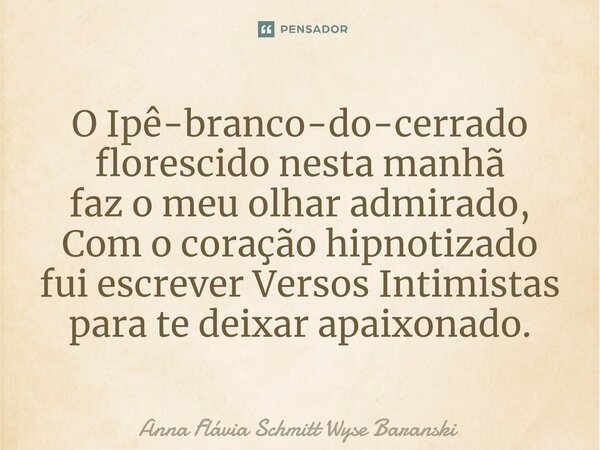 ⁠O Ipê-branco-do-cerrado florescido nesta manhã faz o meu olhar admirado, Com o coração hipnotizado fui escrever Versos Intimistas para te deixar apaixonado.... Frase de Anna Flávia Schmitt Wyse Baranski.