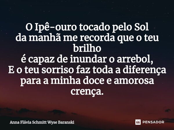 O Ipê-ouro tocado pelo Sol da manhã me recorda que o teu brilho é capaz de inundar o arrebol, E o teu sorriso faz toda a diferença para a minha doce e amorosa c... Frase de Anna Flávia Schmitt Wyse Baranski.