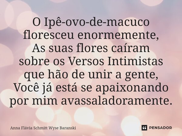 ⁠O Ipê-ovo-de-macuco floresceu enormemente, As suas flores caíram sobre os Versos Intimistas que hão de unir a gente, Você já está se apaixonando por mim avassa... Frase de Anna Flávia Schmitt Wyse Baranski.